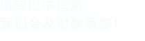 填寫(xiě)以下信息，我們會(huì)及時(shí)聯(lián)系您！
